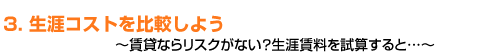 ３．生涯コストを比較しよう　～賃貸ならリスクがない？生涯賃料を試算すると～